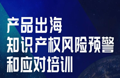 今天14:00直播！產(chǎn)品出海知識產(chǎn)權(quán)風險預警和應(yīng)對培訓