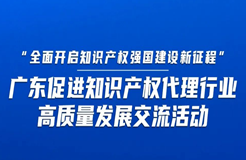 今日14:30直播！“全面開啟知識產(chǎn)權(quán)強(qiáng)國建設(shè)新征程”，廣東促進(jìn)知識產(chǎn)權(quán)代理行業(yè)高質(zhì)量發(fā)展交流活動