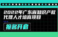 2022年廣東省知識(shí)產(chǎn)權(quán)代理人才培育項(xiàng)目線上課程安排公布啦！