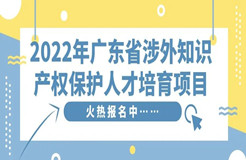 免費學(xué)習(xí)名額告急！2022年廣東省涉外知識產(chǎn)權(quán)保護人才培育項目報名從速！