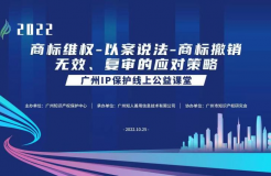 2022“廣州IP保護”線上公益課堂——商標維權—以案說法—商標撤銷、無效、復審的應對策略培訓成功舉辦！