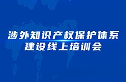 下午15：00—17：00！涉外知識產(chǎn)權(quán)保護體系建設(shè)線上培訓會線上直播開始