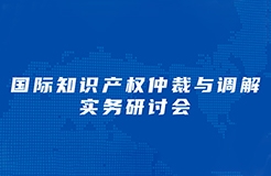 周三下午14：30直播！“國(guó)際知識(shí)產(chǎn)權(quán)仲裁與調(diào)解實(shí)務(wù)研討會(huì)”邀您觀看