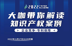 今日16:00直播！2022“廣州IP保護”線上公益課堂（十二） | 發(fā)明-典型案例告訴你如何運用“發(fā)明構思不同”證明創(chuàng)造性