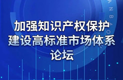 重磅來襲！“加強知識產(chǎn)權(quán)保護 建設(shè)高標準市場體系”論壇火熱報名中