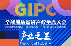 議程公布！GIPC 2023全球通信知識產(chǎn)權(quán)生態(tài)大會將于7月21日在京舉行