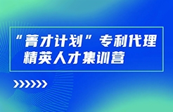 正式開(kāi)始報(bào)名！“菁才計(jì)劃”專利代理精英人才集訓(xùn)營(yíng)與您相遇