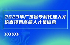 日程安排公布！廣東省專(zhuān)利代理人才培育項(xiàng)目高端人才集訓(xùn)營(yíng)（二）最后報(bào)名倒計(jì)時(shí)！