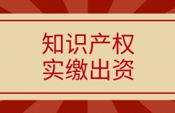 新《公司法》將于2024.7.1起實施，知識產(chǎn)權實繳出資如何操作？