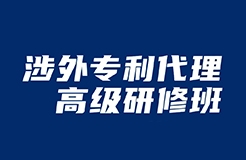 做涉外專利人，不來聽“涉外專利代理高級研修班”你就虧了！