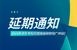 延期通知！2024年涉外專(zhuān)利代理高級(jí)研修班【廣州站】將延期至6月22日開(kāi)班