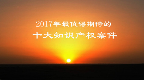 【預(yù)測】2017年最值得期待的十大知識產(chǎn)權(quán)案件