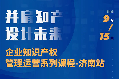 “并肩知產(chǎn)，設(shè)計(jì)未來” 企業(yè)知識(shí)產(chǎn)權(quán)管理運(yùn)營(yíng)系列課程（濟(jì)南站）等你來