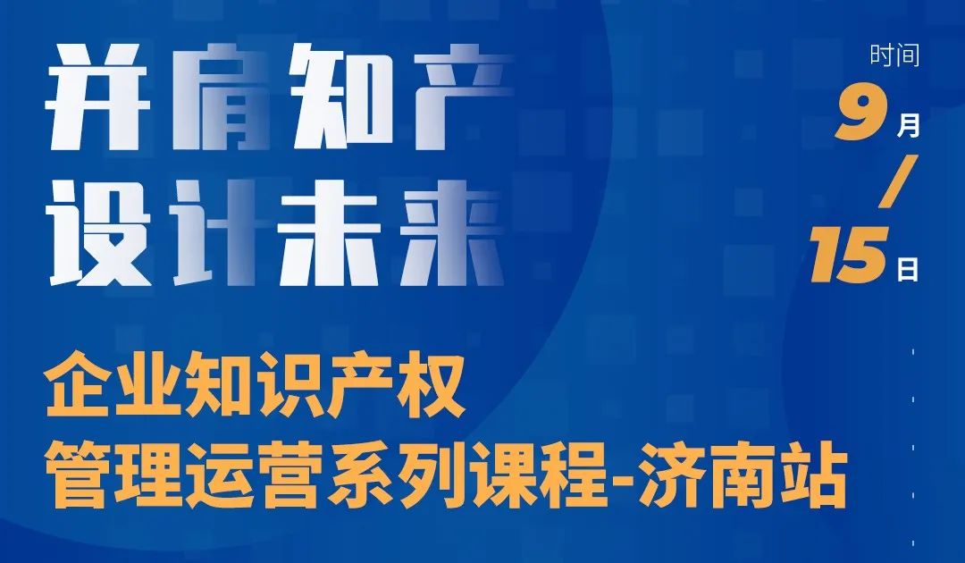 “并肩知產(chǎn)，設(shè)計(jì)未來” 企業(yè)知識(shí)產(chǎn)權(quán)管理運(yùn)營(yíng)系列課程（濟(jì)南站）等你來