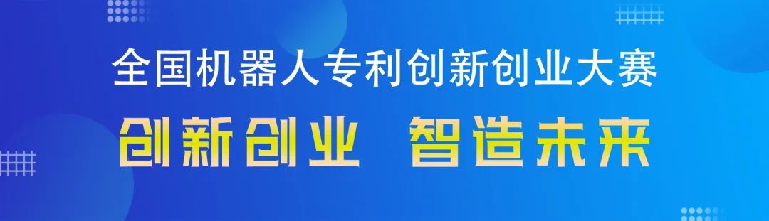 勇“創(chuàng)”天涯|第四屆全國機(jī)器人專利創(chuàng)新創(chuàng)業(yè)大賽邀您共攀創(chuàng)新巔峰！