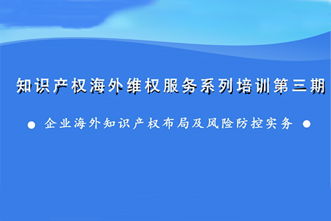 海外知識產(chǎn)權布局和風險防控，企業(yè)該怎么做？——知識產(chǎn)權海外維權服務系列培訓第三期活動通知