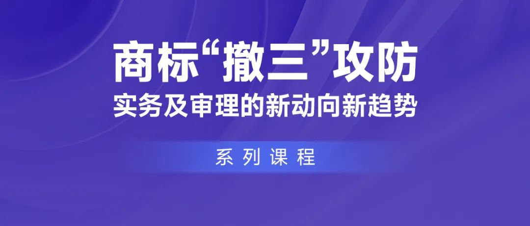 課程推薦 | 商標(biāo)“撤三”攻防實(shí)務(wù)及審理的新動向新趨勢