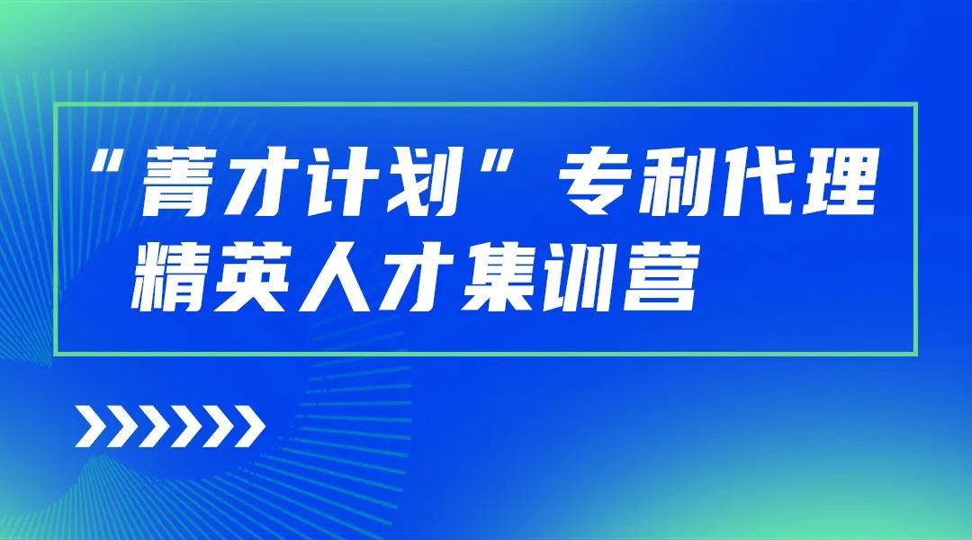 正式開始報(bào)名！“菁才計(jì)劃”專利代理精英人才集訓(xùn)營(yíng)與您相遇