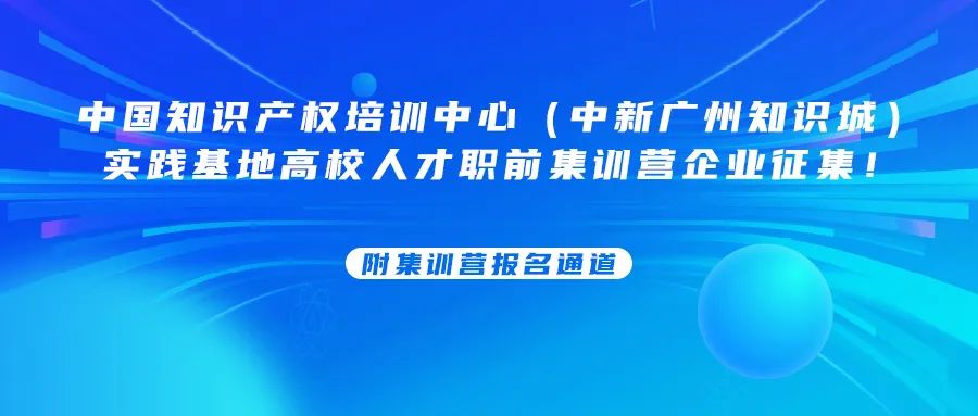 中國知識產(chǎn)權培訓中心（中新廣州知識城）實踐基地高校人才職前集訓營企業(yè)征集！附集訓營報名通道......