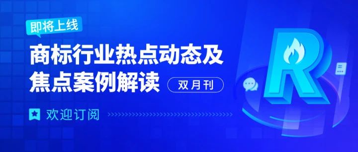 歡迎訂閱 | 《商標(biāo)行業(yè)熱點(diǎn)動(dòng)態(tài)及焦點(diǎn)案例解讀》即將全新上線