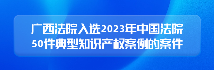 廣西高院召開新聞發(fā)布會公布2023年廣西法院知識產權審判十大案件