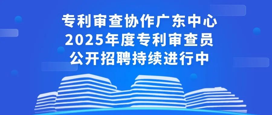 聘！專利審查協(xié)作廣東中心2025年度專利審查員公開招聘持續(xù)進(jìn)行中