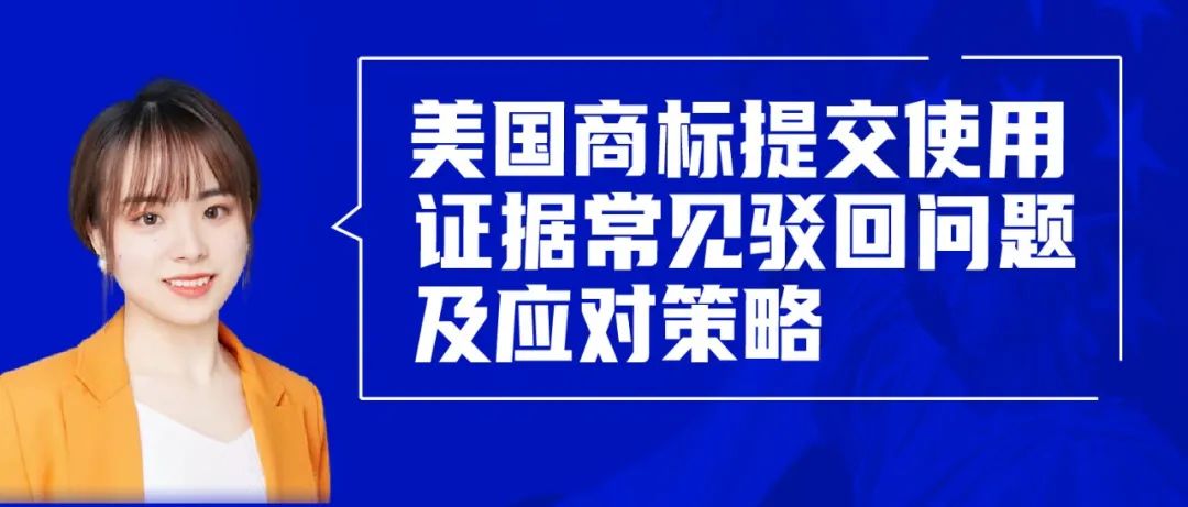 直播報(bào)名 | 美國(guó)商標(biāo)提交使用證據(jù)常見(jiàn)駁回問(wèn)題及應(yīng)對(duì)策略