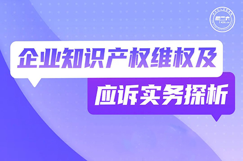 今晚19:30直播！企業(yè)知識產(chǎn)權(quán)維權(quán)及應(yīng)訴實(shí)務(wù)探析